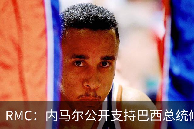 RMC：内马尔公开支持巴西总统候选人弗拉维奥-博索纳罗